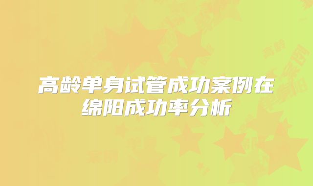 高龄单身试管成功案例在绵阳成功率分析