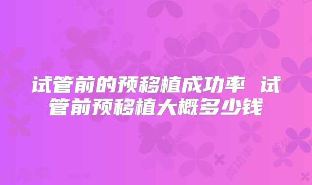 试管前的预移植成功率 试管前预移植大概多少钱