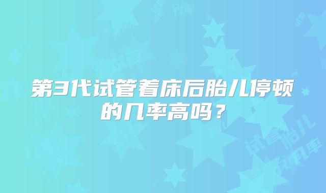 第3代试管着床后胎儿停顿的几率高吗？