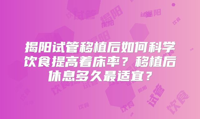 揭阳试管移植后如何科学饮食提高着床率?移植后休息多久最适宜?