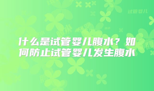 什么是试管婴儿腹水?如何防止试管婴儿发生腹水