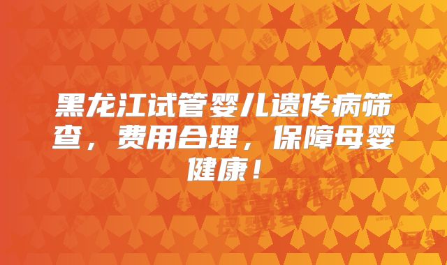 黑龙江试管婴儿遗传病筛查，费用合理，保障母婴健康！