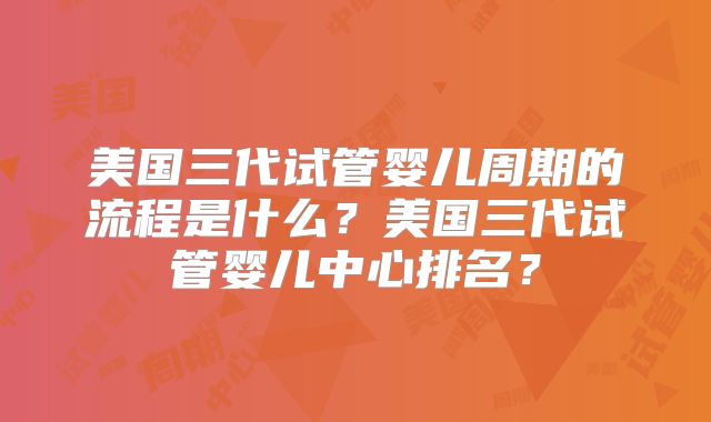 美国三代试管婴儿周期的流程是什么？美国三代试管婴儿中心排名？