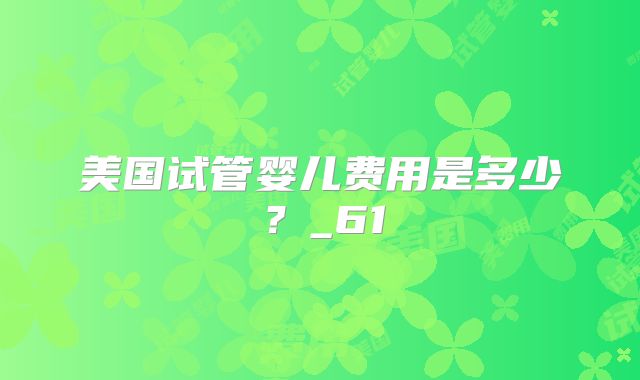 美国试管婴儿费用是多少？_61