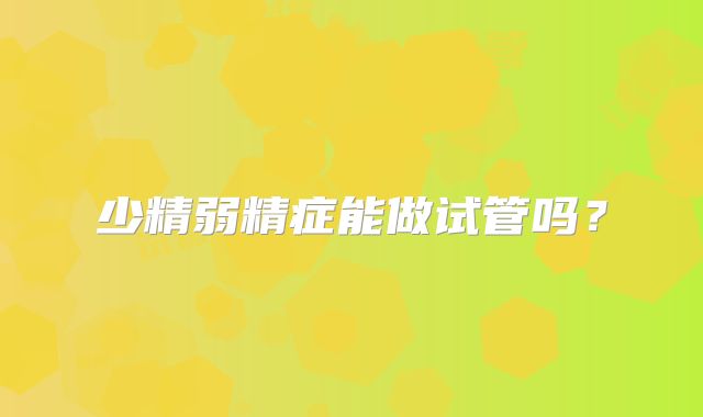 少精弱精症能做试管吗?