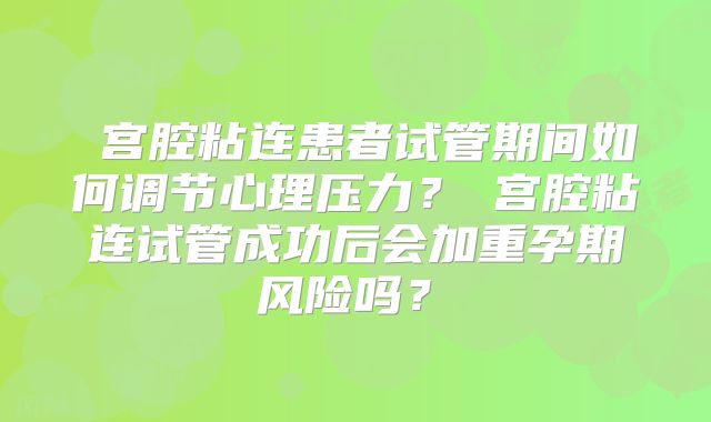 宫腔粘连患者试管期间如何调节心理压力?宫腔粘连试管成功后会加重孕期风险吗?