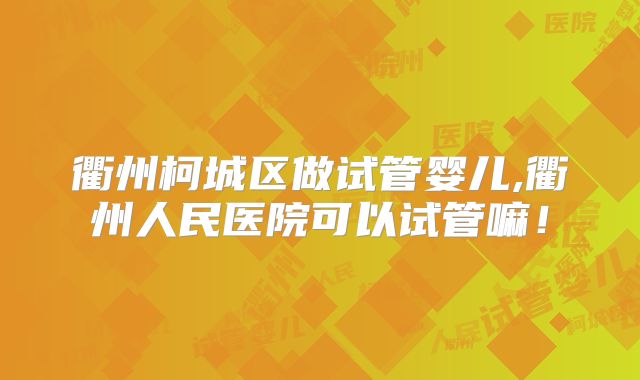 衢州柯城区做试管婴儿,衢州人民医院可以试管嘛!