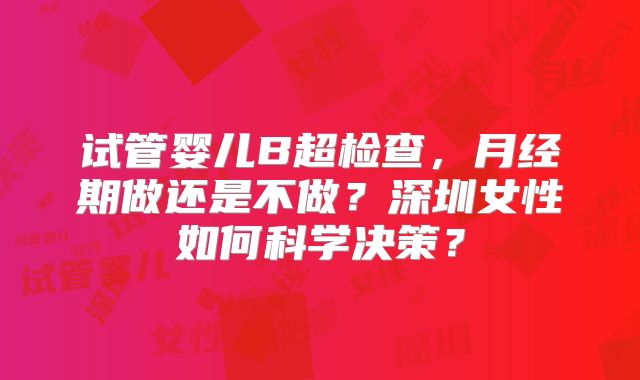 试管婴儿B超检查，月经期做还是不做？深圳女性如何科学决策？