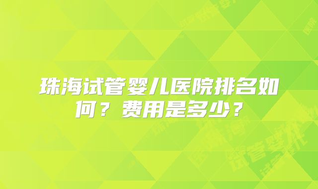 珠海试管婴儿医院排名如何?费用是多少?