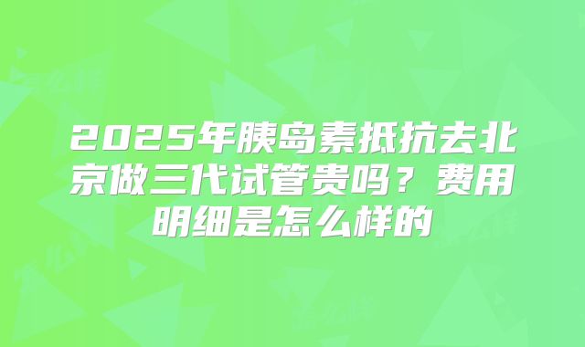 2025年胰岛素抵抗去北京做三代试管贵吗？费用明细是怎么样的