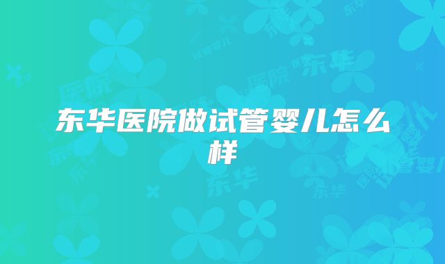 东华医院做试管婴儿怎么样