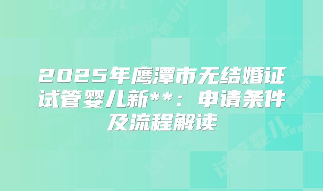 2025年鹰潭市无结婚证试管婴儿新**:申请条件及流程解读