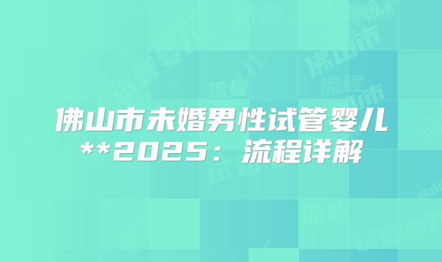 佛山市未婚男性试管婴儿**2025：流程详解