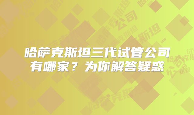 哈萨克斯坦三代试管公司有哪家?为你解答疑惑
