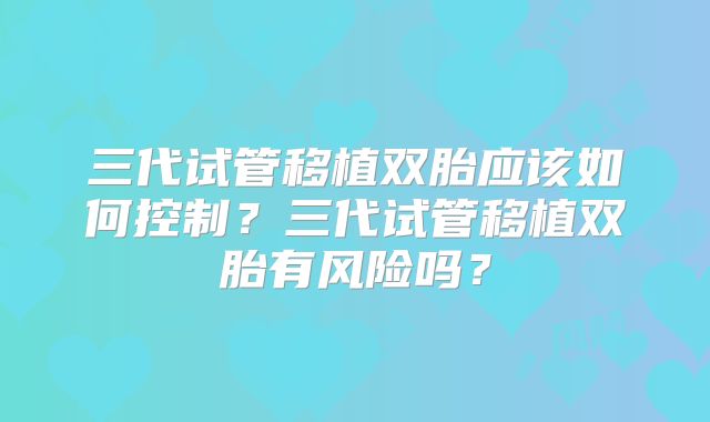三代试管移植双胎应该如何控制？三代试管移植双胎有风险吗？