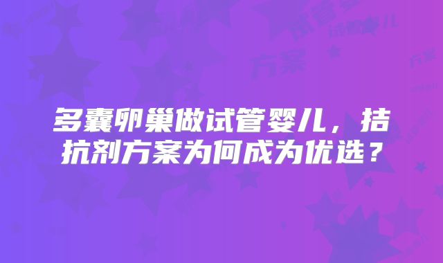 多囊卵巢做试管婴儿，拮抗剂方案为何成为优选？