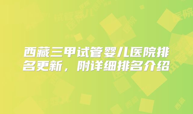 西藏三甲试管婴儿医院排名更新,附详细排名介绍