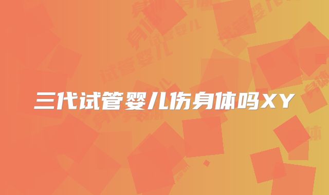三代试管婴儿伤身体吗XY