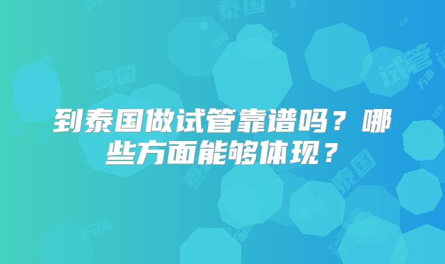 到泰国做试管靠谱吗？哪些方面能够体现？