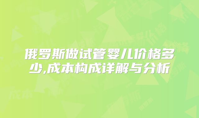 俄罗斯做试管婴儿价格多少,成本构成详解与分析