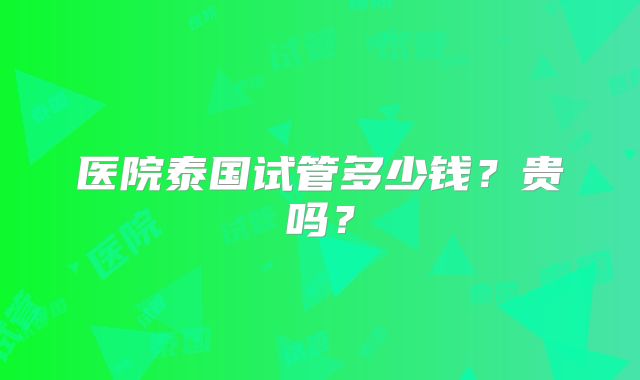 医院泰国试管多少钱？贵吗？