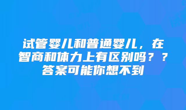 试管婴儿和普通婴儿,在智商和体力上有区别吗??答案可能你想不到