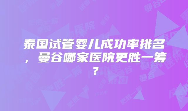 泰国试管婴儿成功率排名，曼谷哪家医院更胜一筹？