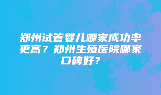 郑州试管婴儿哪家成功率更高?郑州生殖医院哪家口碑好?