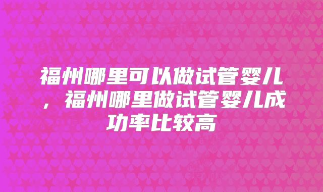 福州哪里可以做试管婴儿,福州哪里做试管婴儿成功率比较高