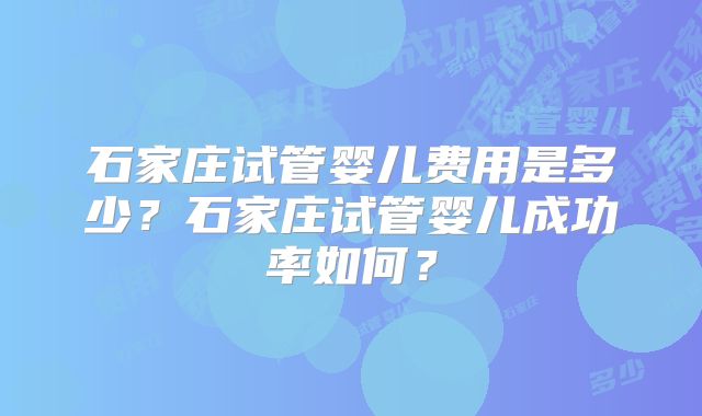 石家庄试管婴儿费用是多少?石家庄试管婴儿成功率如何?