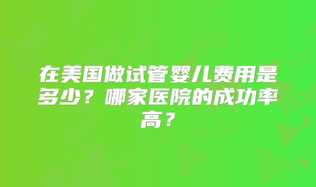在美国做试管婴儿费用是多少?哪家医院的成功率高?