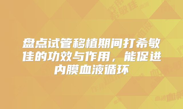 盘点试管移植期间打希敏佳的功效与作用，能促进内膜血液循环