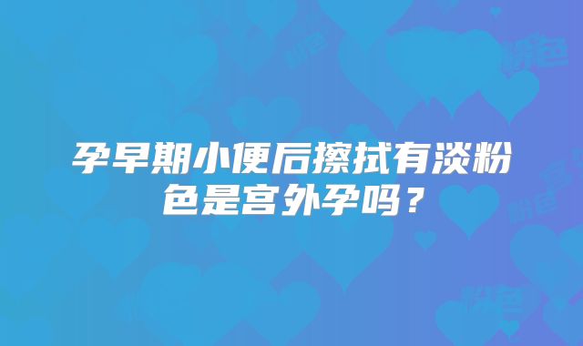 孕早期小便后擦拭有淡粉色是宫外孕吗?