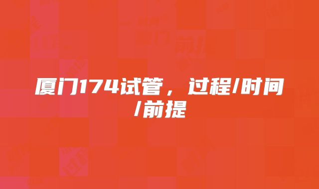 厦门174试管,过程/时间/前提