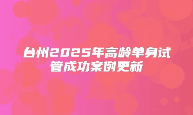 台州2025年高龄单身试管成功案例更新