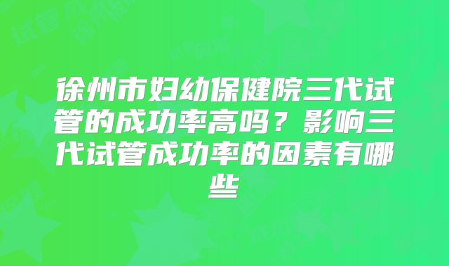 徐州市妇幼保健院三代试管的成功率高吗?影响三代试管成功率的因素有哪些