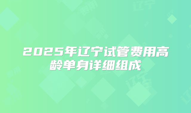 2025年辽宁试管费用高龄单身详细组成