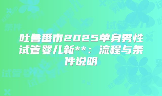 吐鲁番市2025单身男性试管婴儿新**：流程与条件说明