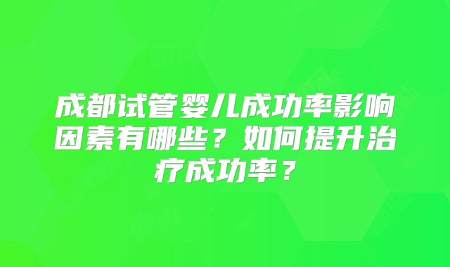 成都试管婴儿成功率影响因素有哪些？如何提升治疗成功率？