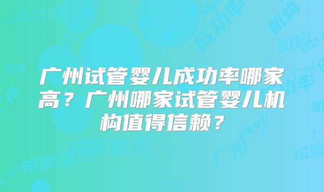 广州试管婴儿成功率哪家高?广州哪家试管婴儿机构值得信赖?