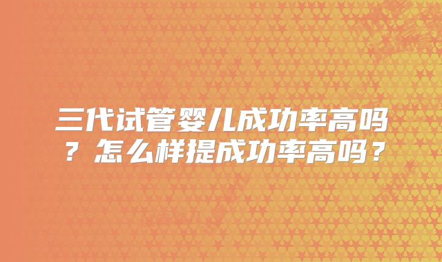 三代试管婴儿成功率高吗？怎么样提成功率高吗？