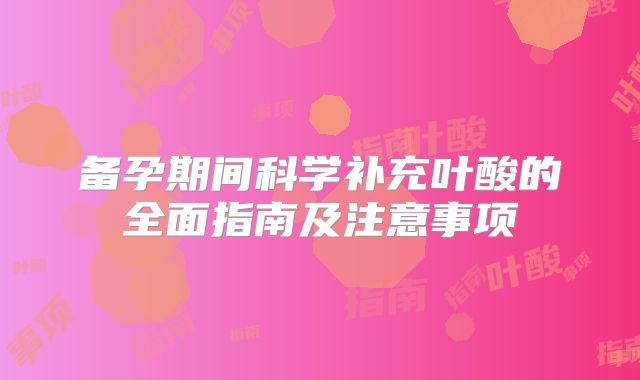 备孕期间科学补充叶酸的全面指南及注意事项