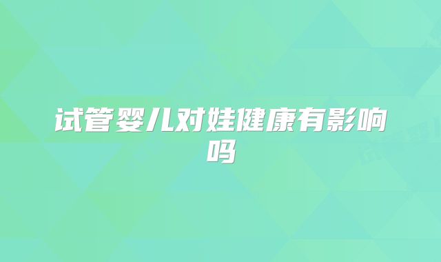 试管婴儿对娃健康有影响吗