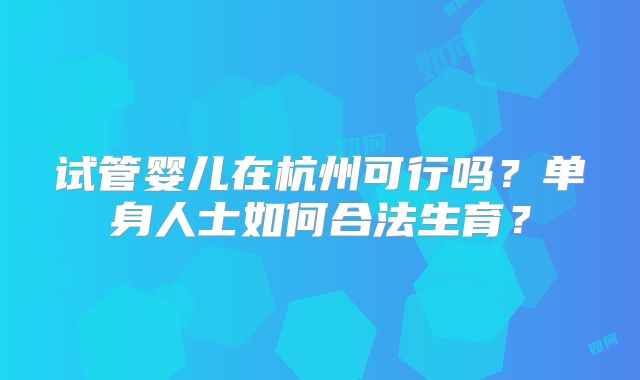 试管婴儿在杭州可行吗?单身人士如何合法生育?