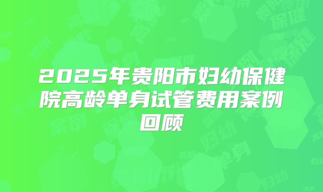 2025年贵阳市妇幼保健院高龄单身试管费用案例回顾