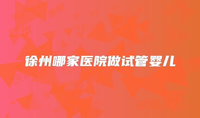 徐州哪家医院做试管婴儿