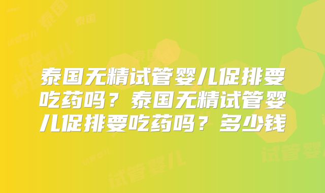 泰国无精试管婴儿促排要吃药吗?泰国无精试管婴儿促排要吃药吗?多少钱