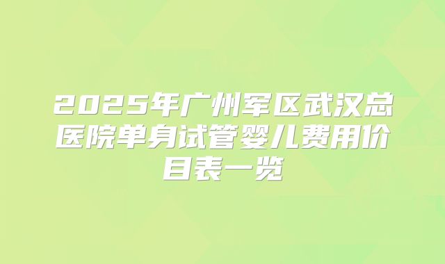 2025年广州军区武汉总医院单身试管婴儿费用价目表一览