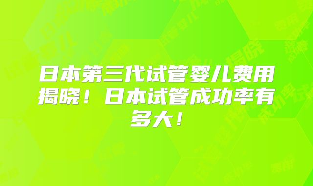 日本第三代试管婴儿费用揭晓！日本试管成功率有多大！