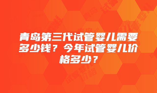 青岛第三代试管婴儿需要多少钱?今年试管婴儿价格多少?
